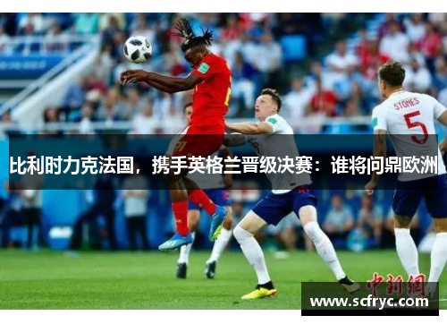 比利时力克法国，携手英格兰晋级决赛：谁将问鼎欧洲