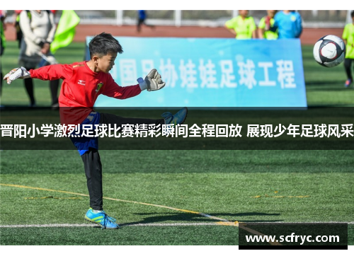 晋阳小学激烈足球比赛精彩瞬间全程回放 展现少年足球风采