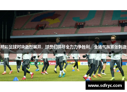 精彩足球对决激烈展开，球员们拼尽全力力争胜利，全场气氛紧张刺激