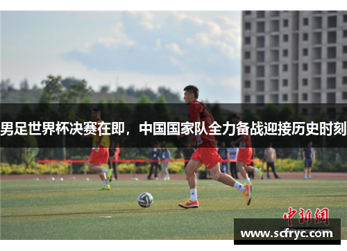 男足世界杯决赛在即，中国国家队全力备战迎接历史时刻