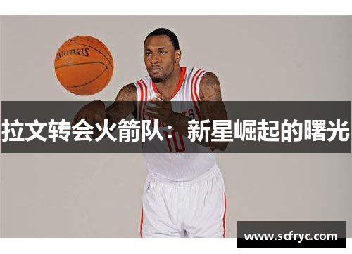 拉文转会火箭队：新星崛起的曙光