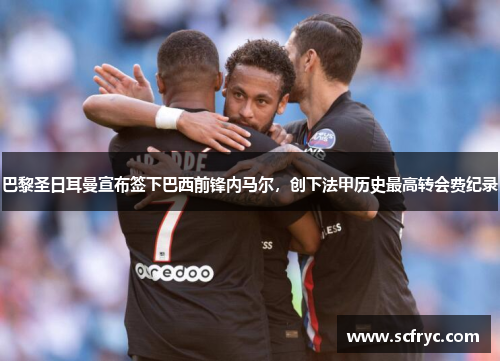 巴黎圣日耳曼宣布签下巴西前锋内马尔，创下法甲历史最高转会费纪录