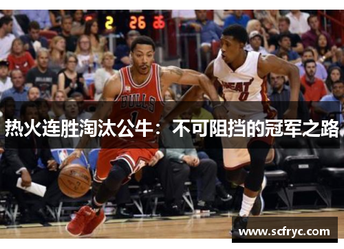 热火连胜淘汰公牛：不可阻挡的冠军之路