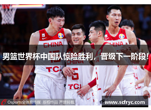 男篮世界杯中国队惊险胜利，晋级下一阶段！