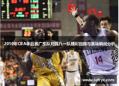 2010年CBA季后赛广东队对阵八一队精彩回顾与赛场瞬间分析