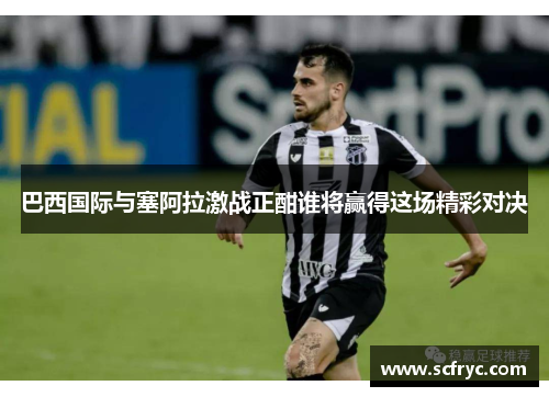 巴西国际与塞阿拉激战正酣谁将赢得这场精彩对决