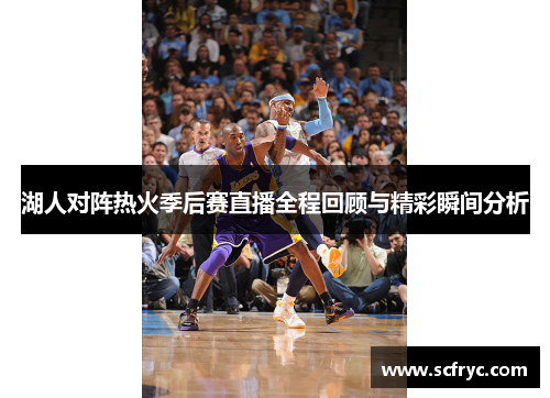湖人对阵热火季后赛直播全程回顾与精彩瞬间分析