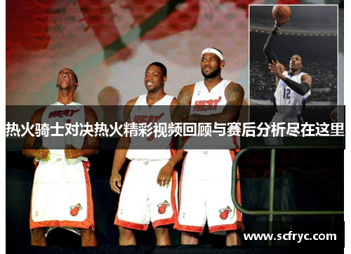 热火骑士对决热火精彩视频回顾与赛后分析尽在这里