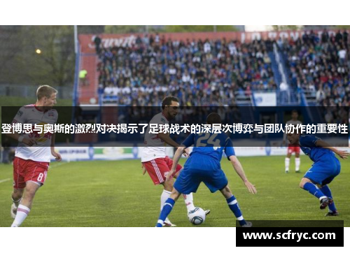 登博思与奥斯的激烈对决揭示了足球战术的深层次博弈与团队协作的重要性