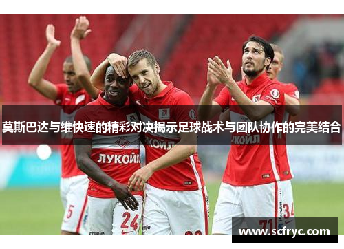 莫斯巴达与维快速的精彩对决揭示足球战术与团队协作的完美结合