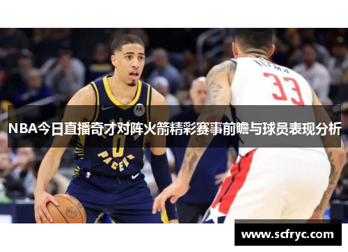 NBA今日直播奇才对阵火箭精彩赛事前瞻与球员表现分析