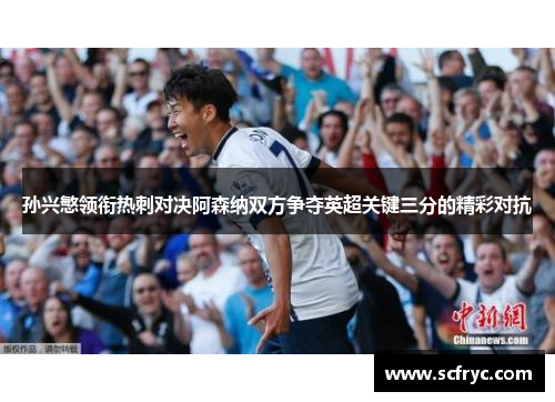 孙兴慜领衔热刺对决阿森纳双方争夺英超关键三分的精彩对抗