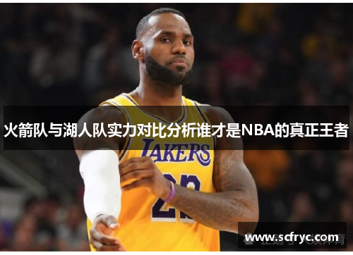 火箭队与湖人队实力对比分析谁才是NBA的真正王者